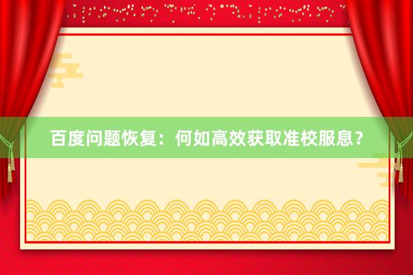 百度问题恢复：何如高效获取准校服息？