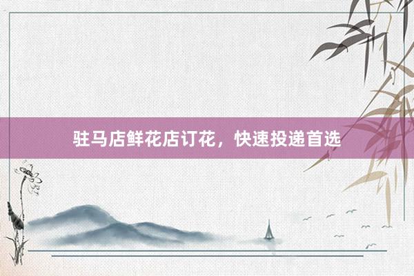 驻马店鲜花店订花，快速投递首选
