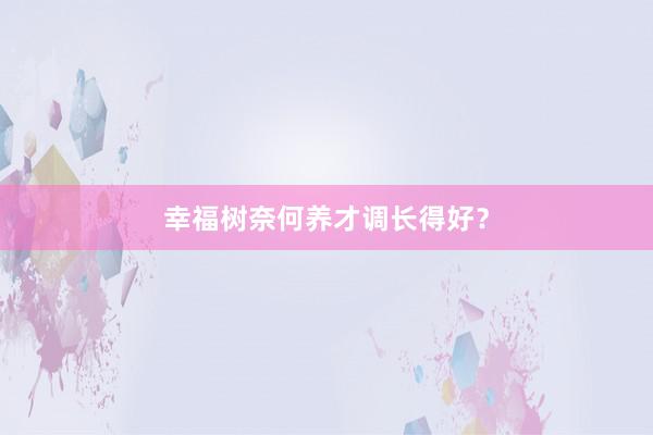 幸福树奈何养才调长得好？